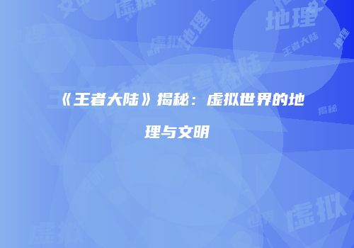 《王者大陆》揭秘：虚拟世界的地理与文明