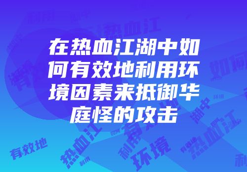 在热血江湖中如何有效地利用环境因素来抵御华庭怪的攻击