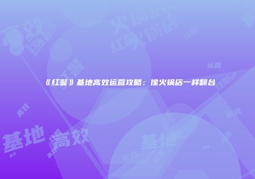《红警》基地高效运营攻略：像火锅店一样翻台