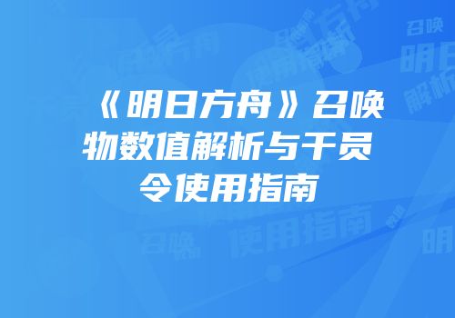 《明日方舟》召唤物数值解析与干员令使用指南