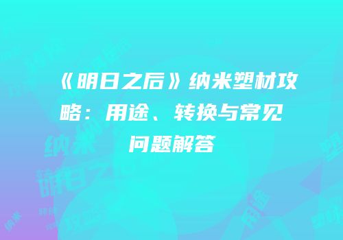 《明日之后》纳米塑材攻略：用途、转换与常见问题解答