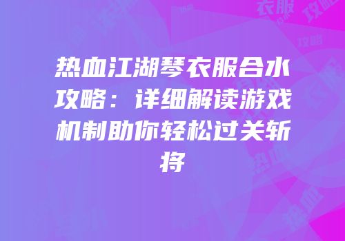 热血江湖琴衣服合水攻略:详细解读游戏机制助你轻松过关斩将