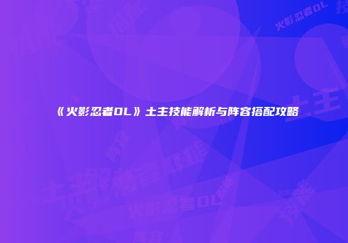 《火影忍者OL》土主技能解析与阵容搭配攻略