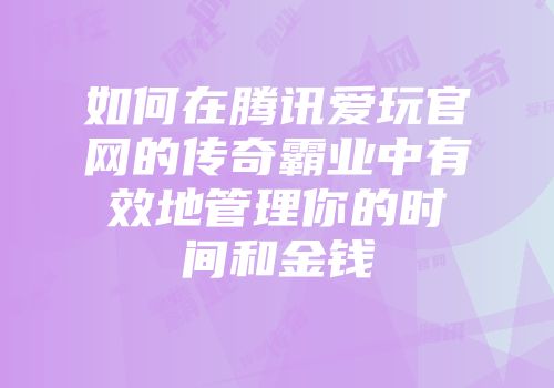 如何在腾讯爱玩官网的传奇霸业中有效地管理你的时间和金钱