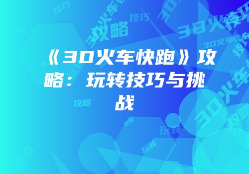 《3D火车快跑》攻略：玩转技巧与挑战