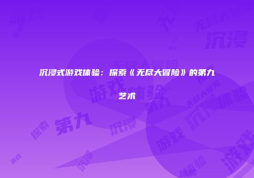 沉浸式游戏体验：探索《无尽大冒险》的第九艺术