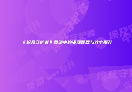 《埃及守护者》页游中的资源管理与效率提升