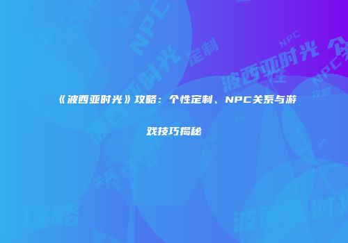 《波西亚时光》攻略：个性定制、NPC关系与游戏技巧揭秘