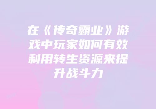 在《传奇霸业》游戏中玩家如何有效利用转生资源来提升战斗力