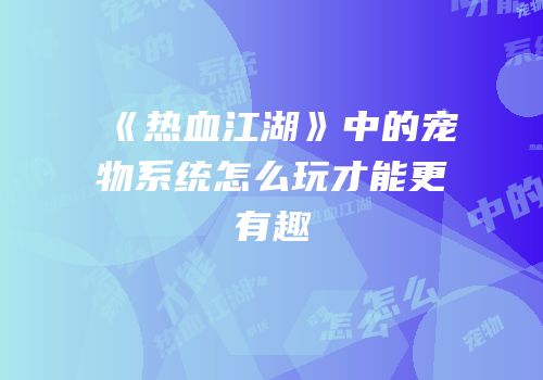 《热血江湖》中的宠物系统怎么玩才能更有趣