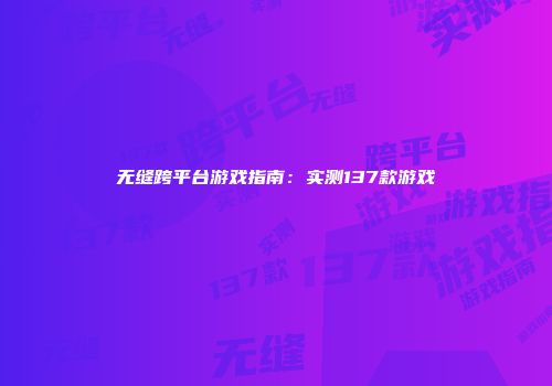 无缝跨平台游戏指南：实测137款游戏