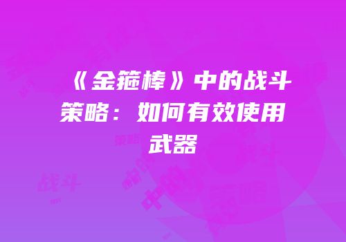 《金箍棒》中的战斗策略：如何有效使用武器