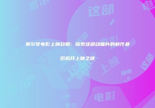 赛尔号电影上映日期：探索这部动画片的制作幕后揭开上映之谜