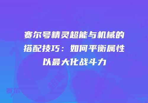 赛尔号精灵超能与机械的搭配技巧：如何平衡属性以最大化战斗力