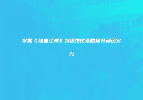 掌握《热血江湖》到级强化策略提升角色实力