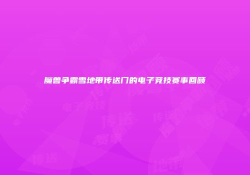魔兽争霸雪地带传送门的电子竞技赛事回顾