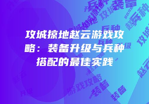 攻城掠地赵云游戏攻略：装备升级与兵种搭配的最佳实践