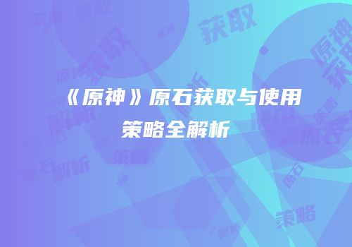 《原神》原石获取与使用策略全解析