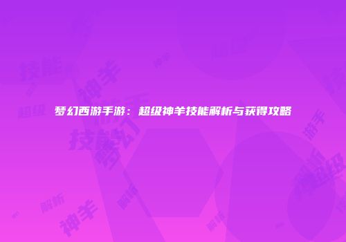 梦幻西游手游：超级神羊技能解析与获得攻略