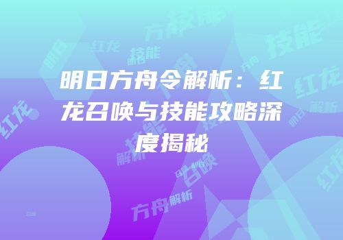 明日方舟令解析：红龙召唤与技能攻略深度揭秘