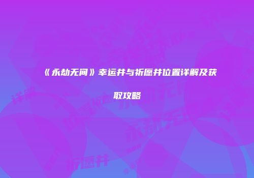 《永劫无间》幸运井与祈愿井位置详解及获取攻略