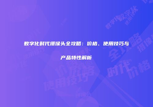 数字化时代摄像头全攻略：价格、使用技巧与产品特性解析