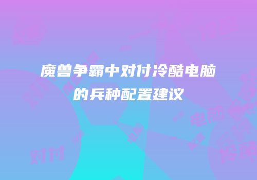 魔兽争霸中对付冷酷电脑的兵种配置建议