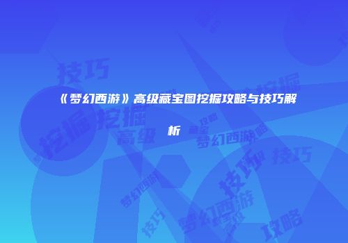 《梦幻西游》高级藏宝图挖掘攻略与技巧解析