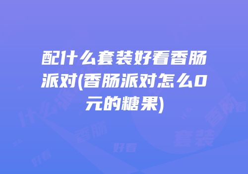 配什么套装好看香肠派对(香肠派对怎么0元的糖果)