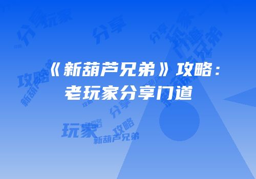 《新葫芦兄弟》攻略：老玩家分享门道