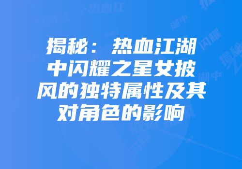 揭秘：热血江湖中闪耀之星女披风的独特属性及其对角色的影响