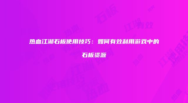 热血江湖石板使用技巧：如何有效利用游戏中的石板资源