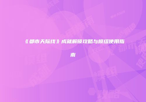 《都市天际线》成就解锁攻略与模组使用指南