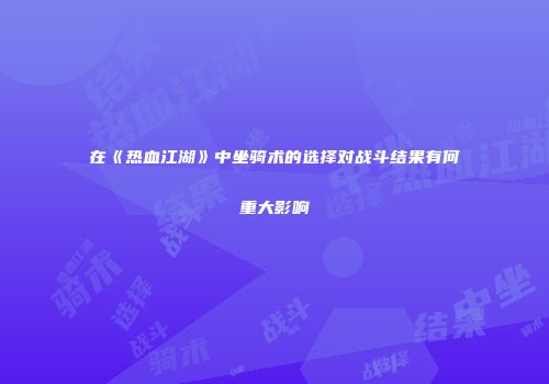 在《热血江湖》中坐骑术的选择对战斗结果有何重大影响