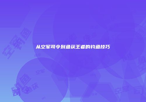 从空军司令到鱼获王者的钓鱼技巧