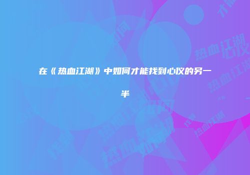 在《热血江湖》中如何才能找到心仪的另一半