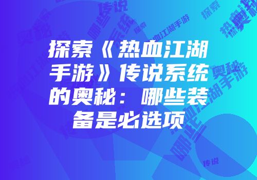 探索《热血江湖手游》传说系统的奥秘：哪些装备是必选项
