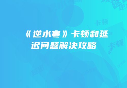 《逆水寒》卡顿和延迟问题解决攻略