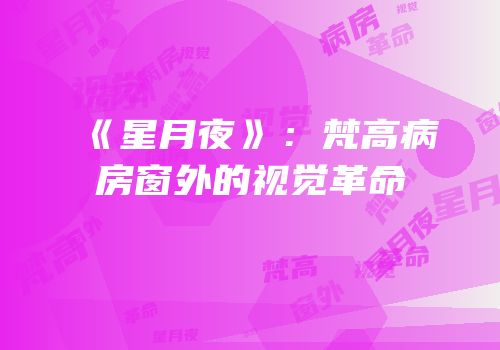 《星月夜》：梵高病房窗外的视觉革命