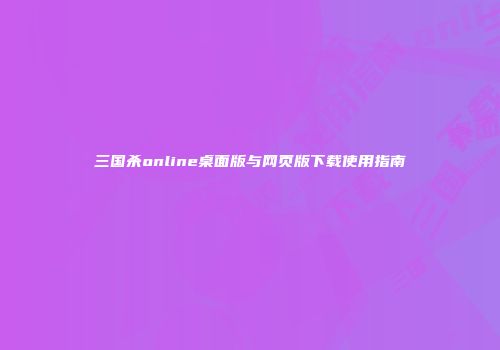 三国杀online桌面版与网页版下载使用指南