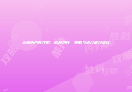 三国杀内奸攻略：胜利条件、策略与适合武将选择