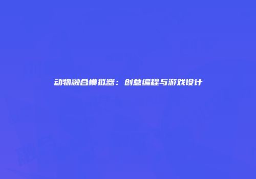 动物融合模拟器：创意编程与游戏设计