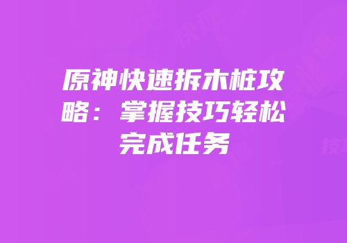 原神快速拆木桩攻略：掌握技巧轻松完成任务