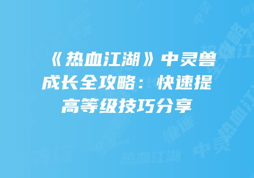 《热血江湖》中灵兽成长全攻略：快速提高等级技巧分享