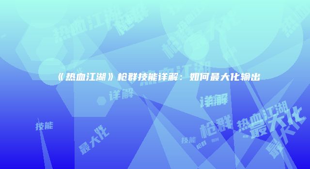 《热血江湖》枪群技能详解：如何最大化输出