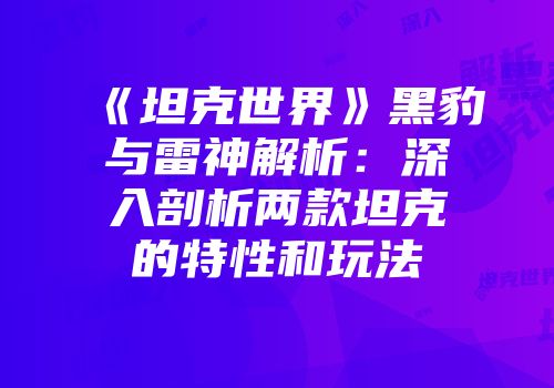 《坦克世界》黑豹与雷神解析：深入剖析两款坦克的特性和玩法
