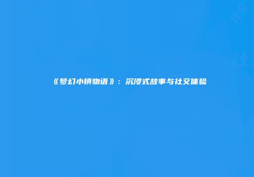 《梦幻小镇物语》：沉浸式故事与社交体验