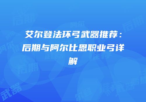艾尔登法环弓武器推荐：后期与阿尔比恩职业弓详解