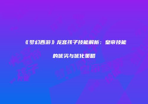 《梦幻西游》龙宫孩子技能解析：皇帝技能的优劣与优化策略
