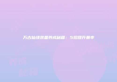 万古仙缘装备养成秘籍：5招提升暴率